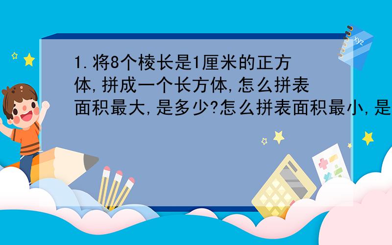 1.将8个棱长是1厘米的正方体,拼成一个长方体,怎么拼表面积最大,是多少?怎么拼表面积最小,是多少?2.将一根长8米,底面为正方形的木料锯成相等的4段,表面积总和比原来的木料的表面积增加96