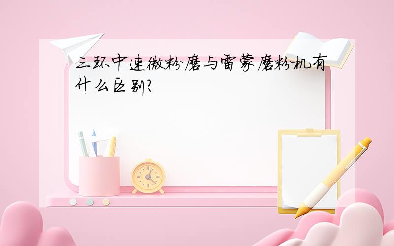 三环中速微粉磨与雷蒙磨粉机有什么区别?