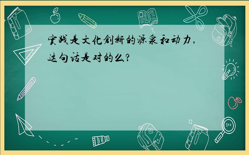 实践是文化创新的源泉和动力,这句话是对的么?