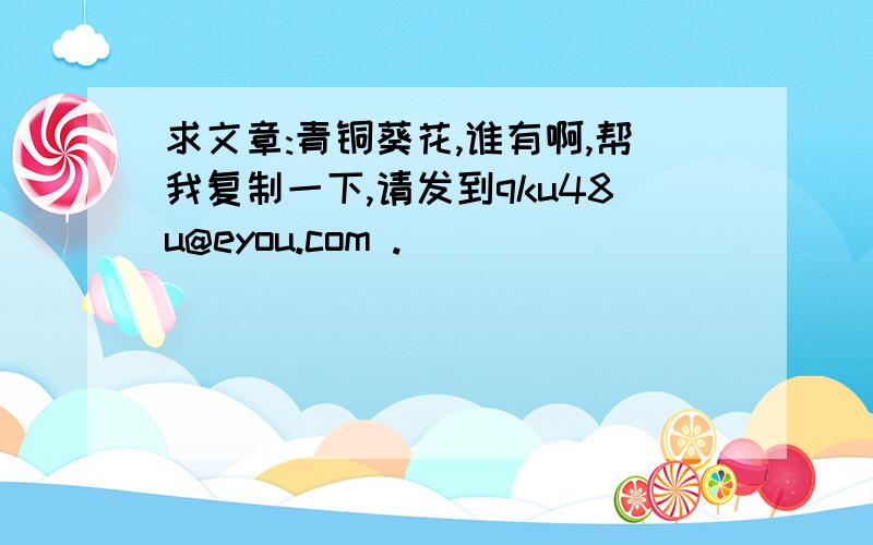 求文章:青铜葵花,谁有啊,帮我复制一下,请发到qku48u@eyou.com .