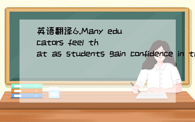 英语翻译6.Many educators feel that as students gain confidence in themselves and their abilities ,they are less likely ti cheat