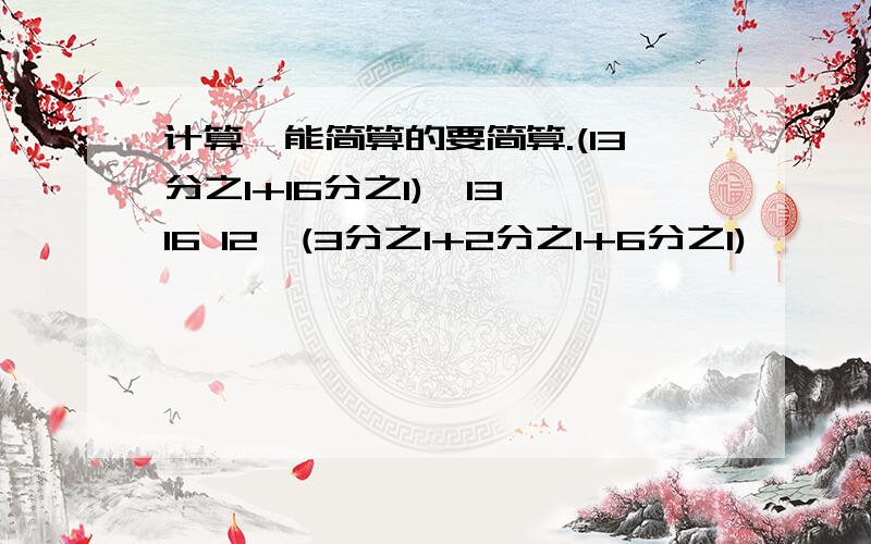 计算,能简算的要简算.(13分之1+16分之1)×13×16 12×(3分之1+2分之1+6分之1)