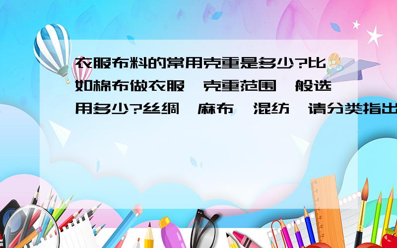 衣服布料的常用克重是多少?比如棉布做衣服,克重范围一般选用多少?丝绸、麻布、混纺,请分类指出.特殊用途的当然范围很广,不必考虑.只需常用值即可.