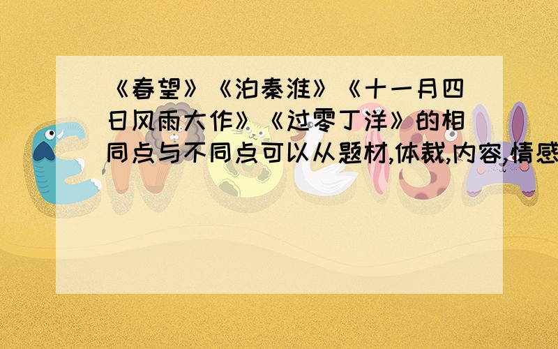 《春望》《泊秦淮》《十一月四日风雨大作》《过零丁洋》的相同点与不同点可以从题材,体裁,内容,情感,写法等方面了说