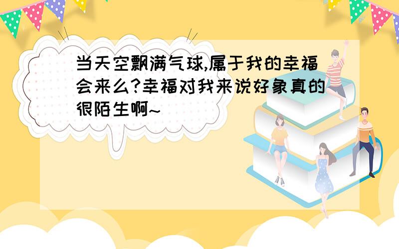 当天空飘满气球,属于我的幸福会来么?幸福对我来说好象真的很陌生啊~``