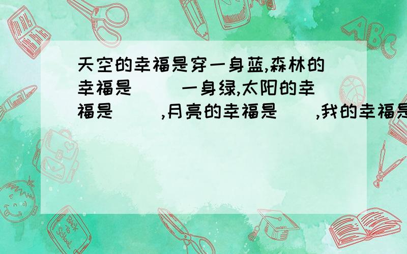 天空的幸福是穿一身蓝,森林的幸福是（ ）一身绿,太阳的幸福是（ ）,月亮的幸福是（）,我的幸福是（）.