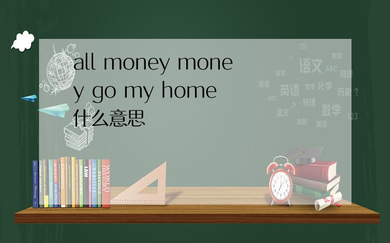 all money money go my home  什么意思