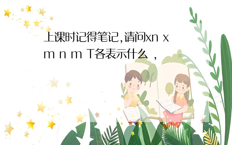 上课时记得笔记,请问xn xm n m T各表示什么 ,