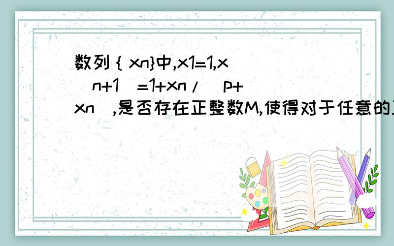 数列｛xn}中,x1=1,x(n+1)=1+xn/(p+xn),是否存在正整数M,使得对于任意的正整数n,都有xM大于xnn,n+1,M是下标 姐明天就上学了