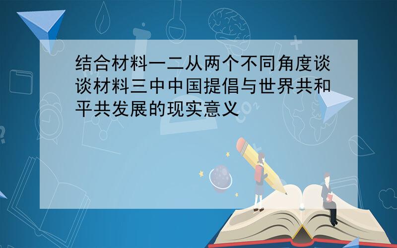 结合材料一二从两个不同角度谈谈材料三中中国提倡与世界共和平共发展的现实意义