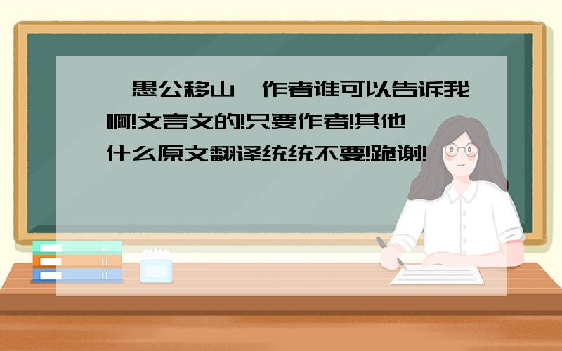 《愚公移山》作者谁可以告诉我啊!文言文的!只要作者!其他什么原文翻译统统不要!跪谢!