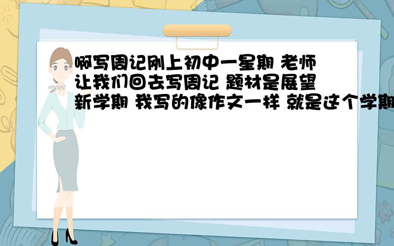 啊写周记刚上初中一星期 老师让我们回去写周记 题材是展望新学期 我写的像作文一样 就是这个学期要怎么样做什么什么的可以吗