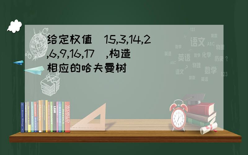 给定权值(15,3,14,2,6,9,16,17),构造相应的哈夫曼树