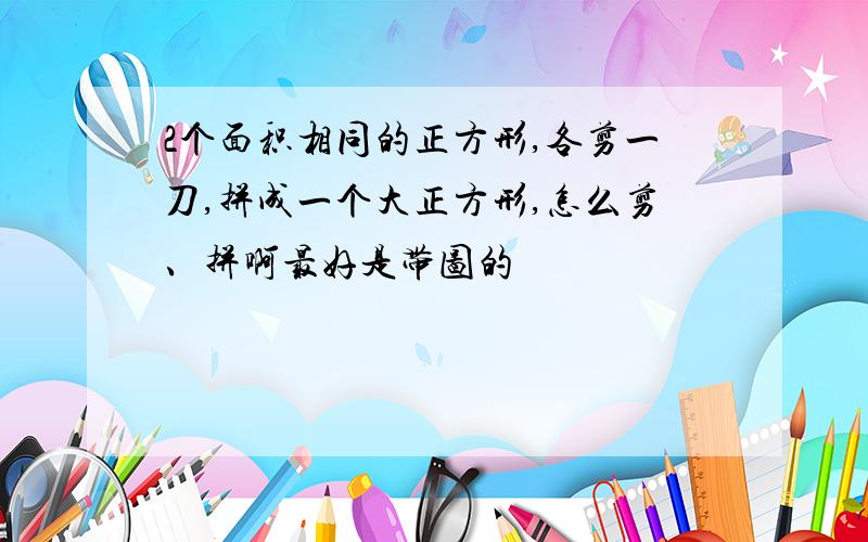 2个面积相同的正方形,各剪一刀,拼成一个大正方形,怎么剪、拼啊最好是带图的