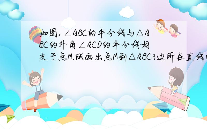 如图,∠ABC的平分线与△ABC的外角∠ACD的平分线相交于点M.试画出点M到△ABC3边所在直线的垂线段.这3条垂线段的长度相等吗?为什么?（正规过程,不要思路解答,