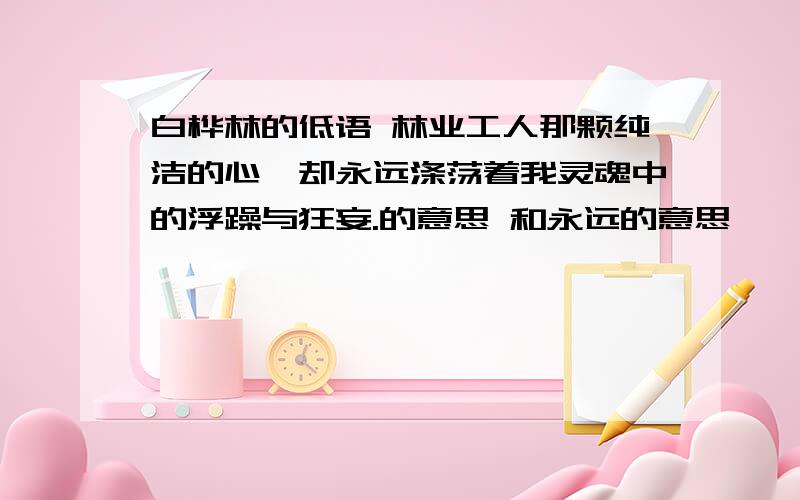 白桦林的低语 林业工人那颗纯洁的心,却永远涤荡着我灵魂中的浮躁与狂妄.的意思 和永远的意思