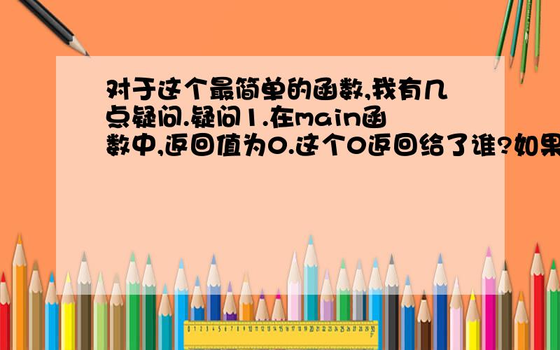 对于这个最简单的函数,我有几点疑问.疑问1.在main函数中,返回值为0.这个0返回给了谁?如果我返回1或者其它数字会怎样?不返回又会怎样?2.在第十三行中,swap(int x,int y)这一句,既然int x和int y都