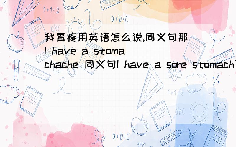 我胃疼用英语怎么说,同义句那I have a stomachache 同义句I have a sore stomach可以吗