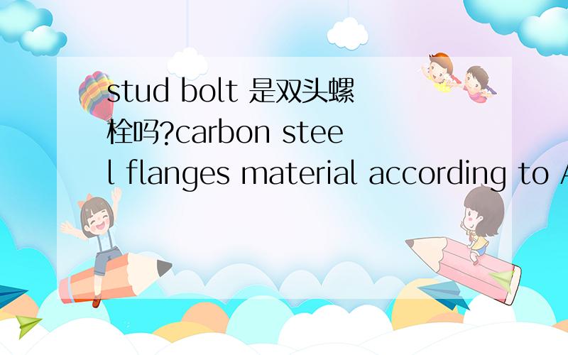 stud bolt 是双头螺栓吗?carbon steel flanges material according to ASTM A105 complete with stud bolt and nutsstud bolt 是什么样的啊?