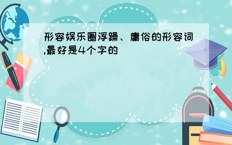 形容娱乐圈浮躁、庸俗的形容词,最好是4个字的