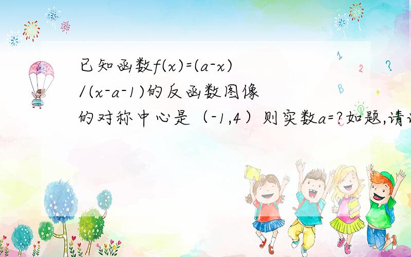 已知函数f(x)=(a-x)/(x-a-1)的反函数图像的对称中心是（-1,4）则实数a=?如题,请说明 知道对称中心