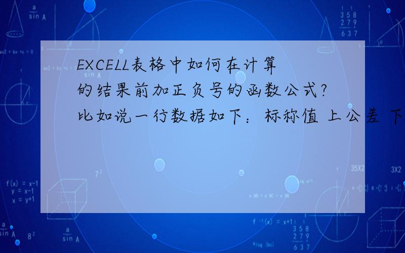 EXCELL表格中如何在计算的结果前加正负号的函数公式?比如说一行数据如下：标称值 上公差 下公差 实测值 误差19.5 0.005 -0.005 19.502 +0.002我想要误差是通过公式算出来的,可是前面的正号不能丢