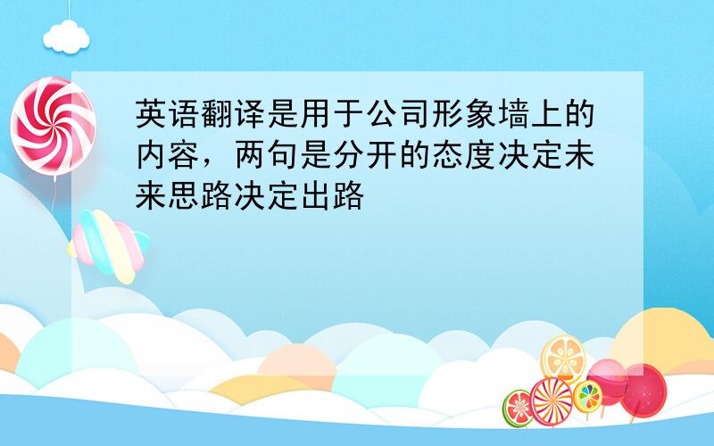 英语翻译是用于公司形象墙上的内容，两句是分开的态度决定未来思路决定出路