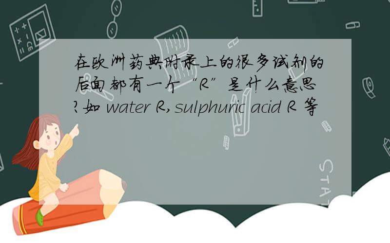 在欧洲药典附录上的很多试剂的后面都有一个“R”是什么意思?如 water R,sulphuric acid R 等