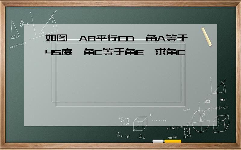 如图,AB平行CD,角A等于45度,角C等于角E,求角C