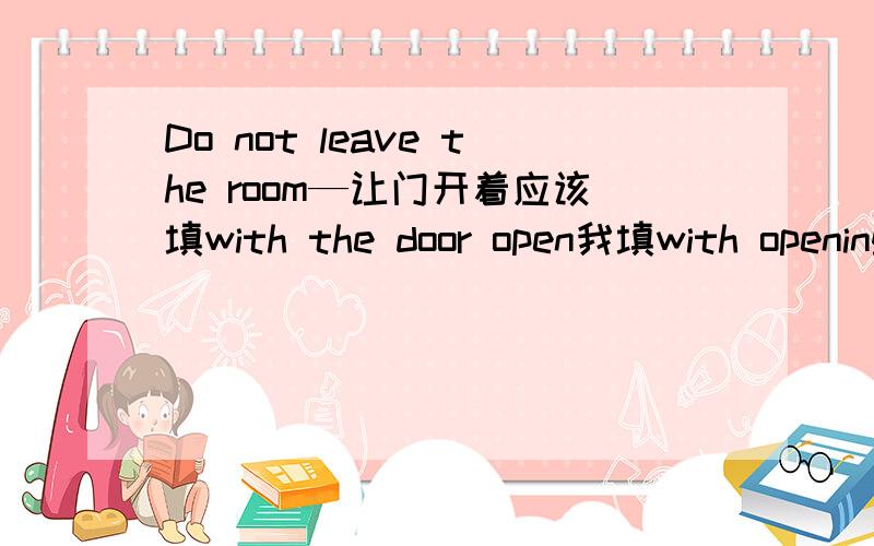 Do not leave the room—让门开着应该填with the door open我填with opening the door错因分析怎么写