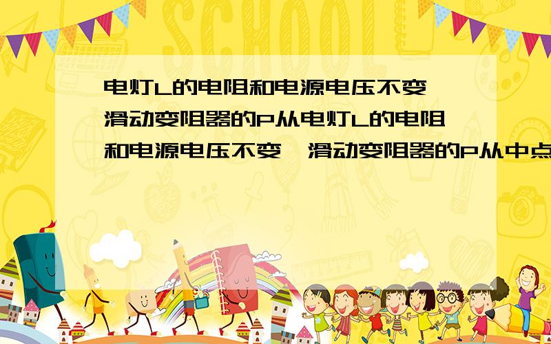 电灯L的电阻和电源电压不变,滑动变阻器的P从电灯L的电阻和电源电压不变,滑动变阻器的P从中点移到b端（1）电灯L的电阻和电源电压不变,滑动变阻器的P从中点移到b端（1）p在变阻器中点或b