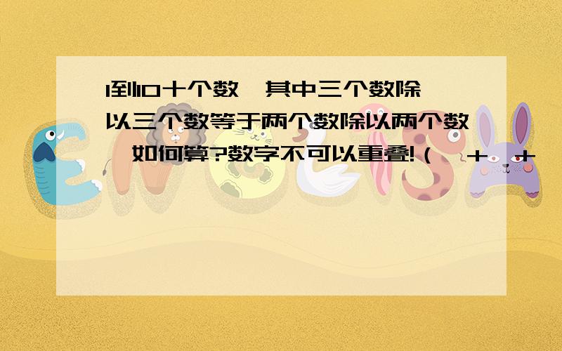 1到10十个数,其中三个数除以三个数等于两个数除以两个数,如何算?数字不可以重叠!（*+*+*）/（*+*+*）=（*+*）/（*+*） 谢谢各位数学天才指导!