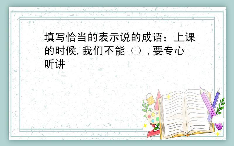 填写恰当的表示说的成语：上课的时候,我们不能（）,要专心听讲