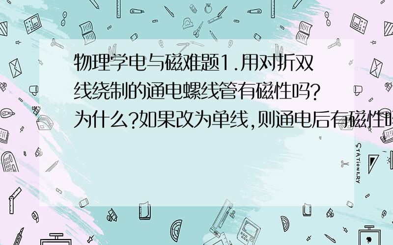 物理学电与磁难题1.用对折双线绕制的通电螺线管有磁性吗?为什么?如果改为单线,则通电后有磁性吗?为什么?2.用导线绕蹄形螺线管,这样有磁性吗?为什么?绕时应注意什么?