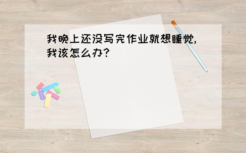 我晚上还没写完作业就想睡觉,我该怎么办?