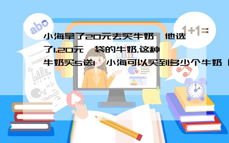 小海拿了20元去买牛奶,他选了1.20元一袋的牛奶.这种牛奶买5送1,小海可以买到多少个牛奶 除不完用近似数