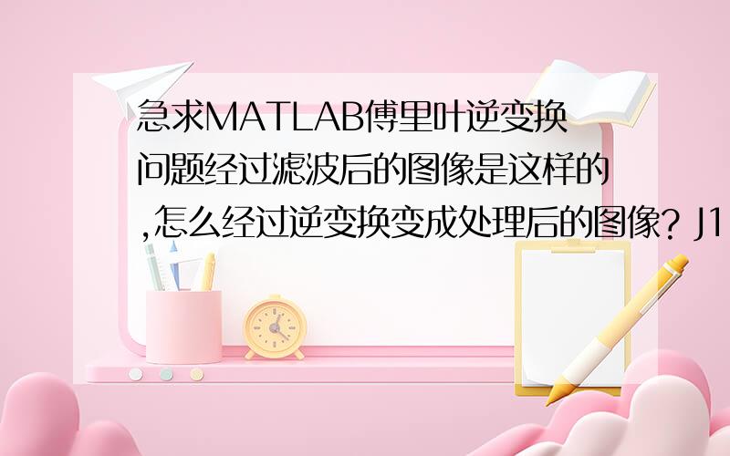 急求MATLAB傅里叶逆变换问题经过滤波后的图像是这样的,怎么经过逆变换变成处理后的图像? J1 = ifft2(g1);             g1 = ifftshift(g1);