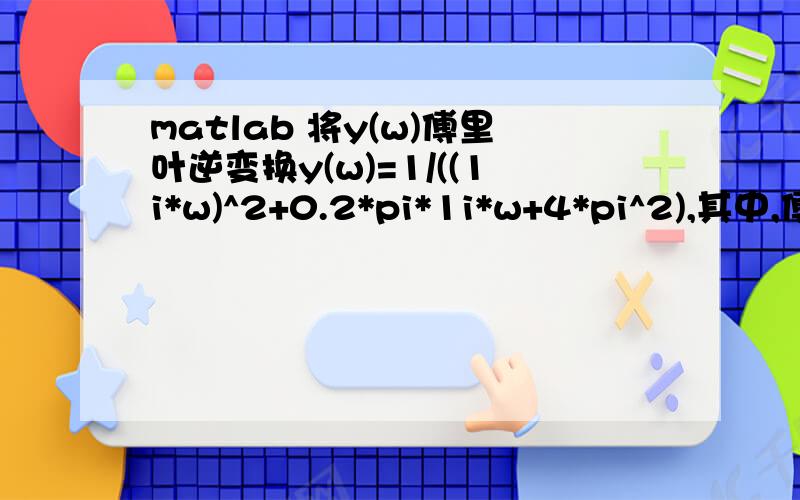 matlab 将y(w)傅里叶逆变换y(w)=1/((1i*w)^2+0.2*pi*1i*w+4*pi^2),其中,傅里叶逆变换时为定积分,intergral的值域w在-50至50之内