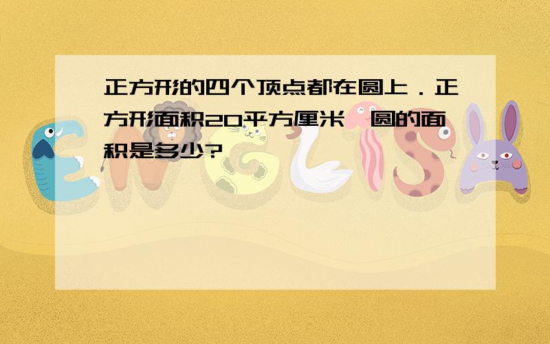 正方形的四个顶点都在圆上．正方形面积20平方厘米,圆的面积是多少?