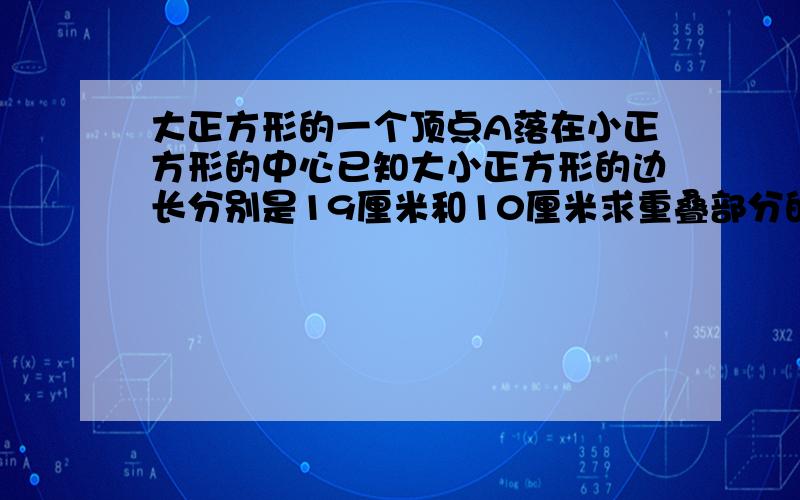 大正方形的一个顶点A落在小正方形的中心已知大小正方形的边长分别是19厘米和10厘米求重叠部分的面积