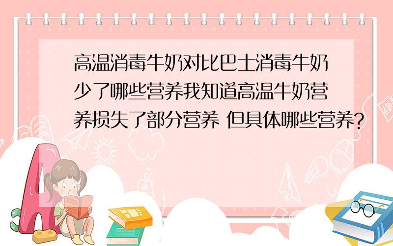 高温消毒牛奶对比巴士消毒牛奶少了哪些营养我知道高温牛奶营养损失了部分营养 但具体哪些营养?