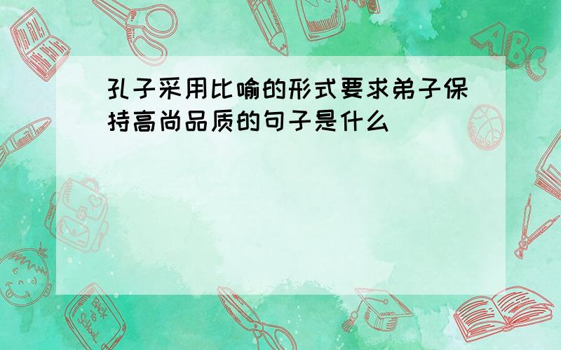 孔子采用比喻的形式要求弟子保持高尚品质的句子是什么