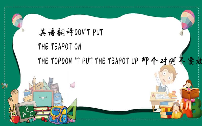 英语翻译DON'T PUT THE TEAPOT ON THE TOPDON 'T PUT THE TEAPOT UP 那个对啊不要放茶壶在这上面 我想问问 我们去外面吃饭时 那TABLE 中间不是有个 会转的东西吗 叫什么啊 就是 放FOOD 上去 ==转来转去方便