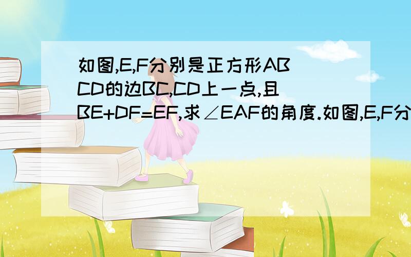 如图,E,F分别是正方形ABCD的边BC,CD上一点,且BE+DF=EF,求∠EAF的角度.如图,E,F分别是正方形ABCD的边BC,CD上一点,且BE+DF=EF,求∠EAF的角度.如图,E,F分别是正方形ABCD的边BC,CD上一点,且BE+DF=EF,求∠EAF的角