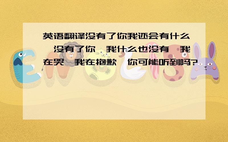 英语翻译没有了你我还会有什么,没有了你,我什么也没有,我在哭,我在抱歉,你可能听到吗?