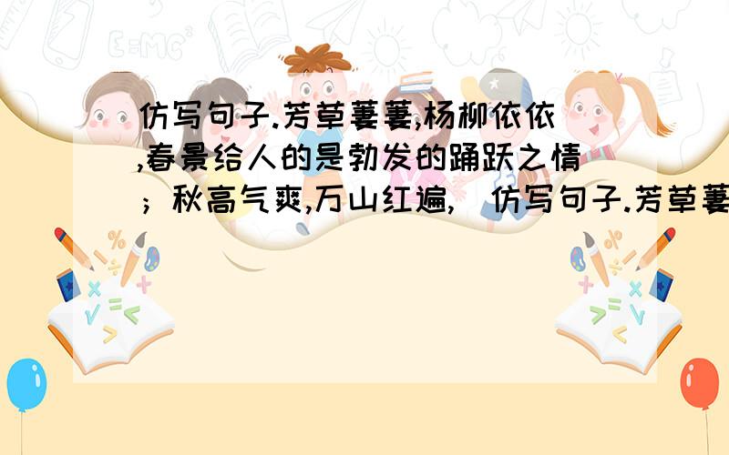 仿写句子.芳草萋萋,杨柳依依,春景给人的是勃发的踊跃之情；秋高气爽,万山红遍,（仿写句子.芳草萋萋,杨柳依依,春景给人的是勃发的踊跃之情；秋高气爽,万山红遍,（ ）