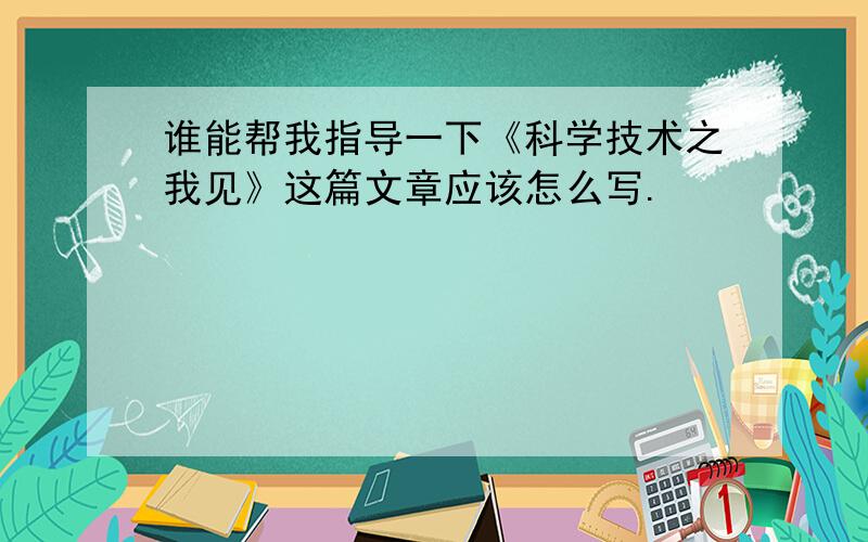 谁能帮我指导一下《科学技术之我见》这篇文章应该怎么写.