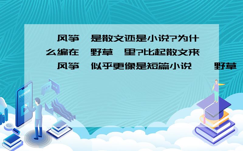 《风筝》是散文还是小说?为什么编在《野草》里?比起散文来《风筝》似乎更像是短篇小说,《野草》中的任何一篇思想之深刻都是鲁迅先生的其他任何作品都不及的,但是《风筝》被收入其中