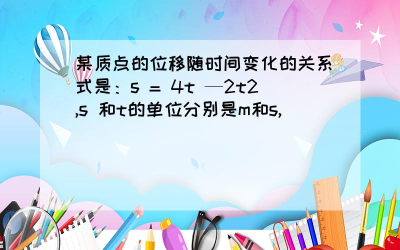 某质点的位移随时间变化的关系式是：s = 4t —2t2,s 和t的单位分别是m和s,