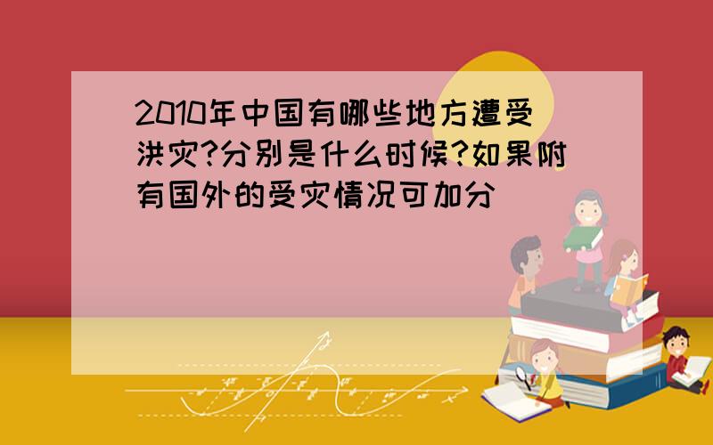 2010年中国有哪些地方遭受洪灾?分别是什么时候?如果附有国外的受灾情况可加分